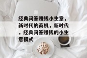 经典问答赚钱小生意,新时代的商机,新时代,经典问答赚钱的小生意模式 经典问答赚钱小生意,新时代的商机,新时代,经典问答赚钱的小生意模式