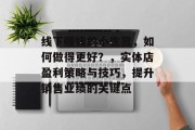 线下赚钱的小生意,如何做得更好?,实体店盈利策略与技巧,提升销售业绩的关键点 线下赚钱的小生意,如何做得更好?,实体店盈利策略与技巧,提升销售业绩的关键点