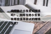 南阳做个小生意好赚钱吗?,南阳当地小生意有哪些值得尝试的赚钱方式? 南阳做个小生意好赚钱吗?,南阳当地小生意有哪些值得尝试的赚钱方式?