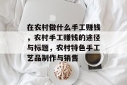 在农村做什么手工赚钱，农村手工赚钱的途径与标题，农村特色手工艺品制作与销售