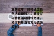 重庆过年,如何通过特色活动赚钱?,重庆过年特色活动赚钱之道,如何利用当地文化资源盈利?