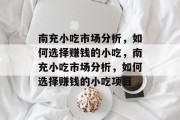 南充小吃市场分析，如何选择赚钱的小吃，南充小吃市场分析，如何选择赚钱的小吃项目