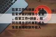 在家工作与创业,适合在家中做的赚钱小生意,在家工作+创业,如何选择合适的兼职或小生意来赚取额外收入