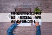 如何在咖啡小生意中赚钱?,在家创业,咖啡店的盈利模式探讨 如何在咖啡小生意中赚钱?,在家创业,咖啡店的盈利模式探讨