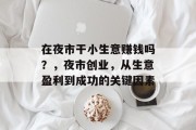 在夜市干小生意赚钱吗？，夜市创业，从生意盈利到成功的关键因素