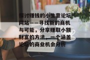 探讨赚钱的小生意论坛网站——寻找新的商机与可能,分享赚取小额财富的方法,一个涵盖论坛的商业机会分析 探讨赚钱的小生意论坛网站——寻找新的商机与可能,分享赚取小额财富的方法,一个涵盖论坛的商业机会分析