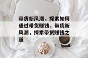 带货新风潮，探索如何通过带货赚钱，带货新风潮，探索带货赚钱之道