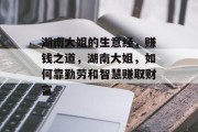 湖南大姐的生意经，赚钱之道，湖南大姐，如何靠勤劳和智慧赚取财富