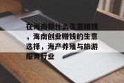 在海南做什么生意赚钱,海南创业赚钱的生意选择,海产养殖与旅游服务行业 在海南做什么生意赚钱,海南创业赚钱的生意选择,海产养殖与旅游服务行业