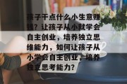 孩子干点什么小生意赚钱?让孩子从小就学会自主创业,培养独立思维能力,如何让孩子从小学会自主创业,培养独立思考能力?