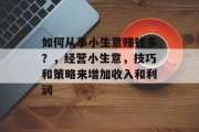 如何从事小生意赚钱多?,经营小生意,技巧和策略来增加收入和利润 如何从事小生意赚钱多?,经营小生意,技巧和策略来增加收入和利润