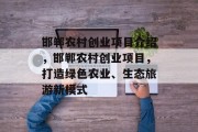 邯郸农村创业项目介绍,邯郸农村创业项目,打造绿色农业、生态旅游新模式 邯郸农村创业项目介绍,邯郸农村创业项目,打造绿色农业、生态旅游新模式