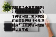 美国做个小生意赚钱吗?你现在应该考虑的几个关键问题,如何决定在美国是否进行小生意投资?这些关键问题值得认真考虑 美国做个小生意赚钱吗?你现在应该考虑的几个关键问题,如何决定在美国是否进行小生意投资?这些关键问题值得认真考虑