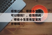 疫情过后,哪些小生意可以赚钱?,疫情期间,哪些小生意有望复苏并赚钱 疫情过后,哪些小生意可以赚钱?,疫情期间,哪些小生意有望复苏并赚钱