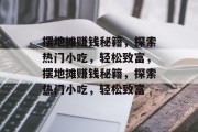 摆地摊赚钱秘籍，探索热门小吃，轻松致富，摆地摊赚钱秘籍，探索热门小吃，轻松致富
