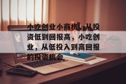 小吃创业小商机,从投资低到回报高,小吃创业,从低投入到高回报的投资机会 小吃创业小商机,从投资低到回报高,小吃创业,从低投入到高回报的投资机会
