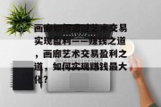 画廊如何通过艺术交易实现盈利——赚钱之道,画廊艺术交易盈利之道,如何实现赚钱最大化?