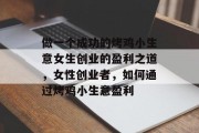 做一个成功的烤鸡小生意女生创业的盈利之道，女性创业者，如何通过烤鸡小生意盈利