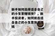 新手如何选择适合自己的小生意赚钱快?,新手投资者,如何挑选适合自己的小生意快速赚钱 新手如何选择适合自己的小生意赚钱快?,新手投资者,如何挑选适合自己的小生意快速赚钱