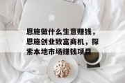恩施做什么生意赚钱,恩施创业致富商机,探索本地市场赚钱项目 恩施做什么生意赚钱,恩施创业致富商机,探索本地市场赚钱项目
