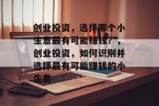 创业投资,选择哪个小生意最有可能赚钱?,创业投资,如何识别并选择最有可能赚钱的小生意 创业投资,选择哪个小生意最有可能赚钱?,创业投资,如何识别并选择最有可能赚钱的小生意