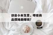 创业小本生意,哪些商品摆摊最赚钱? 创业小本生意,哪些商品摆摊最赚钱?
