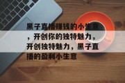 黑子直播赚钱的小生意，开创你的独特魅力，开创独特魅力，黑子直播的盈利小生意