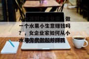 从女孩到女企业家,做一个水果小生意赚钱吗?,女企业家如何从小水果生意做起并赚钱 从女孩到女企业家,做一个水果小生意赚钱吗?,女企业家如何从小水果生意做起并赚钱