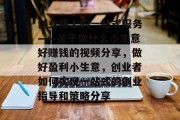 创业路上的一站式服务——关于做什么小生意好赚钱的视频分享,做好盈利小生意,创业者如何实现一站式的创业指导和策略分享 创业路上的一站式服务——关于做什么小生意好赚钱的视频分享,做好盈利小生意,创业者如何实现一站式的创业指导和策略分享