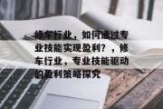 修车行业,如何通过专业技能实现盈利?,修车行业,专业技能驱动的盈利策略探究