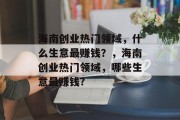 海南创业热门领域,什么生意最赚钱?,海南创业热门领域,哪些生意最赚钱? 海南创业热门领域,什么生意最赚钱?,海南创业热门领域,哪些生意最赚钱?