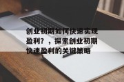创业初期如何快速实现盈利？，探索创业初期快速盈利的关键策略