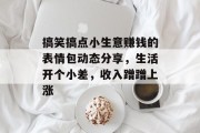 搞笑搞点小生意赚钱的表情包动态分享,生活开个小差,收入蹭蹭上涨 搞笑搞点小生意赚钱的表情包动态分享,生活开个小差,收入蹭蹭上涨