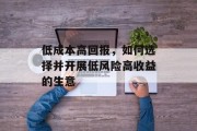 低成本高回报,如何选择并开展低风险高收益的生意 低成本高回报,如何选择并开展低风险高收益的生意