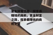 紫金财富之路,探索最赚钱的商机,紫金财富之路,探索最赚钱的商机之道 紫金财富之路,探索最赚钱的商机,紫金财富之路,探索最赚钱的商机之道