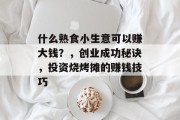 什么熟食小生意可以赚大钱?,创业成功秘诀,投资烧烤摊的赚钱技巧 什么熟食小生意可以赚大钱?,创业成功秘诀,投资烧烤摊的赚钱技巧