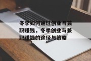 冬季如何通过创业与兼职赚钱,冬季创业与兼职赚钱的途径与策略 冬季如何通过创业与兼职赚钱,冬季创业与兼职赚钱的途径与策略