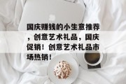 国庆赚钱的小生意推荐,创意艺术礼品,国庆促销!创意艺术礼品市场热销! 国庆赚钱的小生意推荐,创意艺术礼品,国庆促销!创意艺术礼品市场热销!