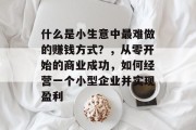 什么是小生意中最难做的赚钱方式？，从零开始的商业成功，如何经营一个小型企业并实现盈利