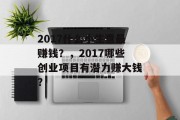 2017什么小生意最赚钱?,2017哪些创业项目有潜力赚大钱? 2017什么小生意最赚钱?,2017哪些创业项目有潜力赚大钱?
