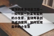 富饶的寿县创业之路——如何做一份富有盈利的小生意,富饶寿县创业成功案例,如何实现盈利的小生意