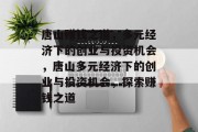 唐山赚钱之道，多元经济下的创业与投资机会，唐山多元经济下的创业与投资机会，探索赚钱之道