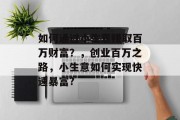 如何通过小生意赚取百万财富?,创业百万之路,小生意如何实现快速暴富? 如何通过小生意赚取百万财富?,创业百万之路,小生意如何实现快速暴富?
