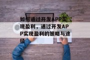 如何通过开发APP实现盈利，通过开发APP实现盈利的策略与途径