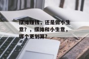 摆摊赚钱,还是做小生意?,摆摊和小生意,哪个更划算? 摆摊赚钱,还是做小生意?,摆摊和小生意,哪个更划算?