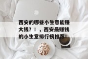 西安的哪些小生意能赚大钱?!,西安最赚钱的小生意排行榜推荐! 西安的哪些小生意能赚大钱?!,西安最赚钱的小生意排行榜推荐!