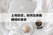 土地投资,如何选择最赚钱的用途