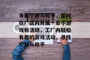 寻找宁静与和平,如何在厂区内开展一些小游戏和活动,工厂内轻松有趣的游戏活动,寻找宁静与和平