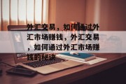 外汇交易,如何通过外汇市场赚钱,外汇交易,如何通过外汇市场赚钱的秘诀