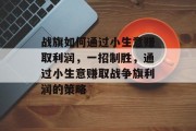 战旗如何通过小生意赚取利润,一招制胜,通过小生意赚取战争旗利润的策略